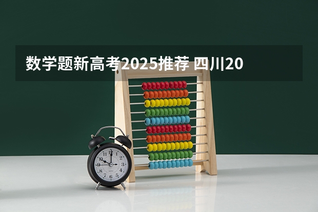 数学题新高考2025推荐 四川2025年新高考选考科目要求公布，“文科生”不再有学医机会！