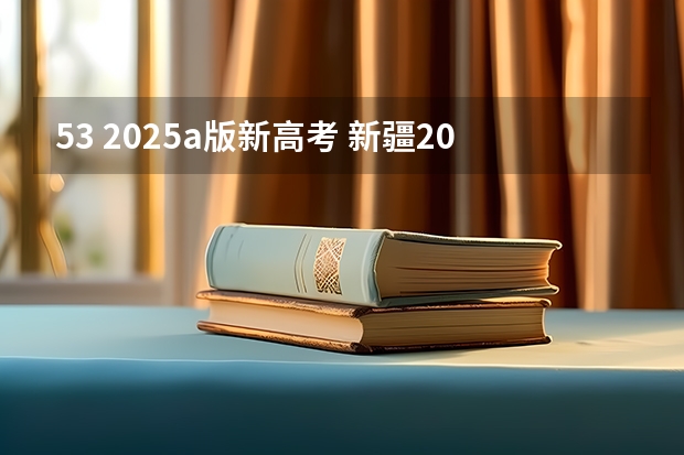 53 2025a版新高考 新疆2025年是新高考还是老高考