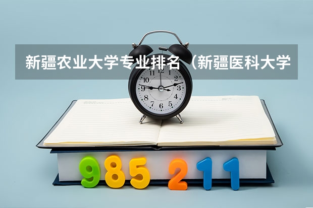 新疆农业大学专业排名（新疆医科大学王牌专业排名一览表）