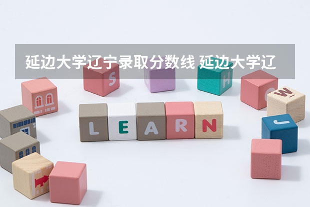 延边大学辽宁录取分数线 延边大学辽宁招生人数是多少