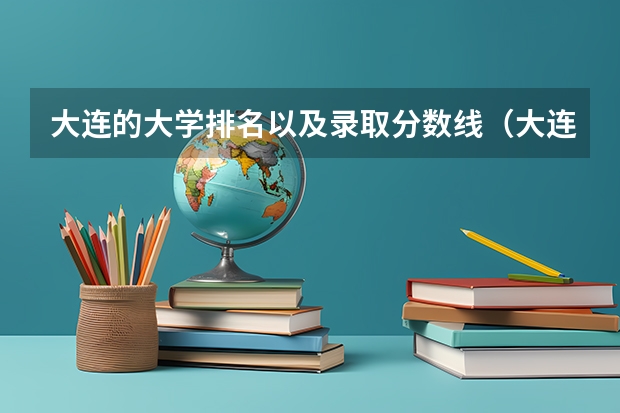 大连的大学排名以及录取分数线（大连工业大学各省招生计划专业人数及最低分数线位次）