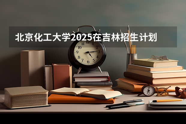 北京化工大学2025在吉林招生计划预测
