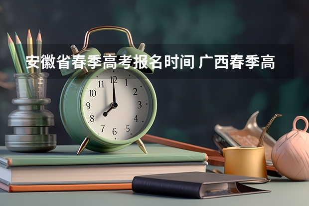 安徽省春季高考报名时间 广西春季高考报名时间