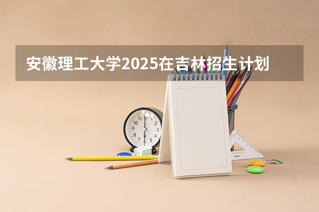 安徽理工大学2025在吉林招生计划预测
