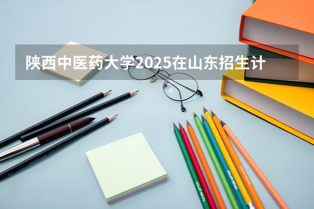 陕西中医药大学2025在山东招生计划预测