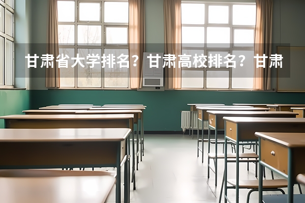 甘肃省大学排名？甘肃高校排名？甘肃一本二本院校排名？甘肃有哪些一本二本大学院校？