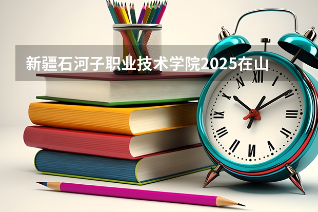 新疆石河子职业技术学院2025在山东招生计划预测