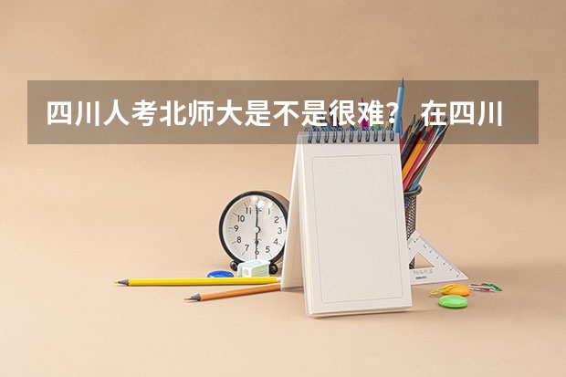 四川人考北师大是不是很难？ 在四川农业大学就读是一种怎样的感觉？