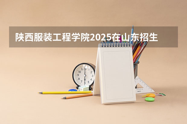 陕西服装工程学院2025在山东招生计划预测