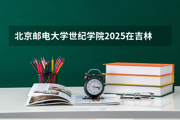 北京邮电大学世纪学院2025在吉林招生计划预测
