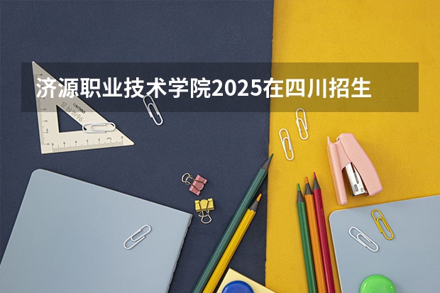 济源职业技术学院2025在四川招生计划预测