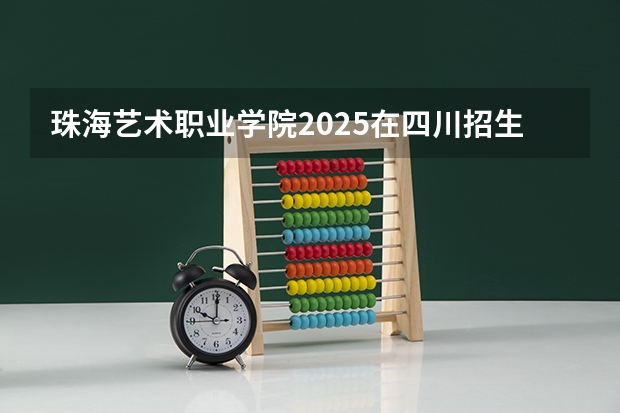 珠海艺术职业学院2025在四川招生计划预测