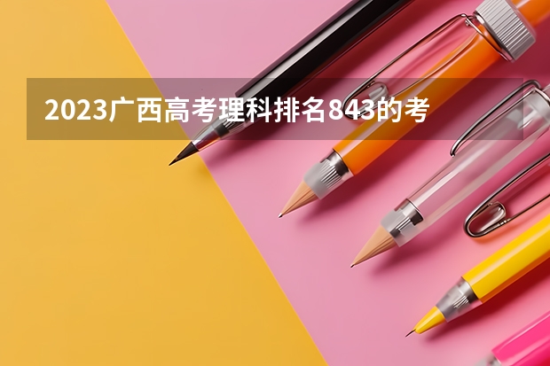 2023广西高考理科排名843的考生报哪所大学 往年录取分数线