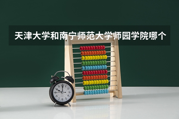 天津大学和南宁师范大学师园学院哪个好 分数线对比