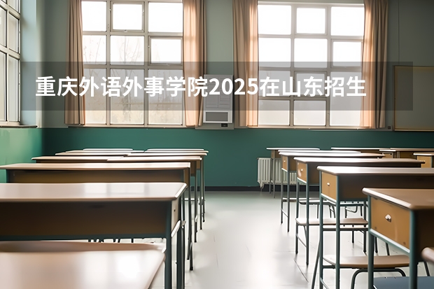 重庆外语外事学院2025在山东招生计划预测