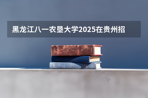 黑龙江八一农垦大学2025在贵州招生计划预测