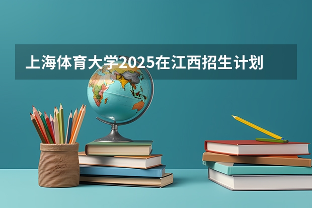 上海体育大学2025在江西招生计划预测