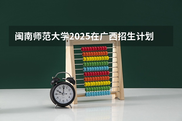 闽南师范大学2025在广西招生计划预测