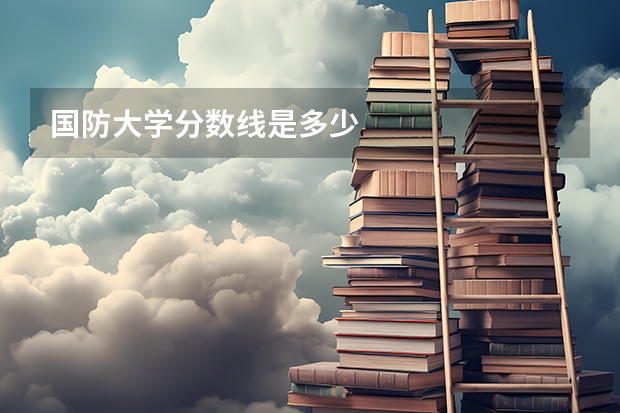 国防大学分数线是多少