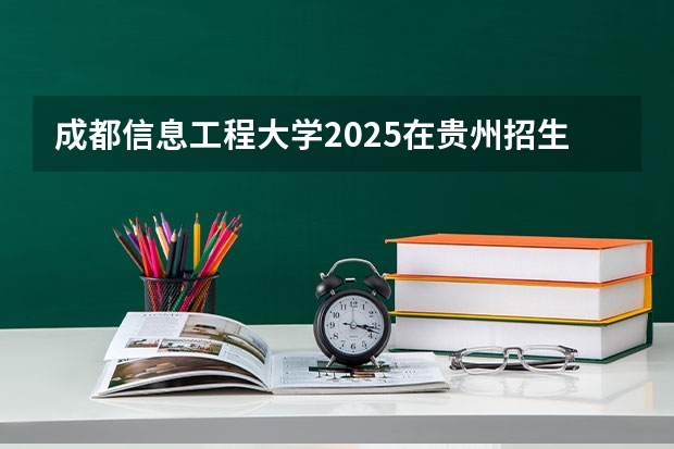 成都信息工程大学2025在贵州招生计划预测