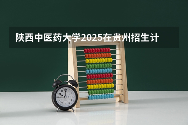 陕西中医药大学2025在贵州招生计划预测