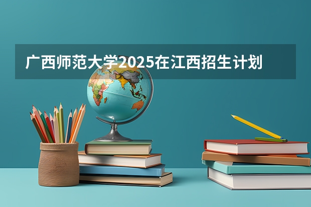 广西师范大学2025在江西招生计划预测