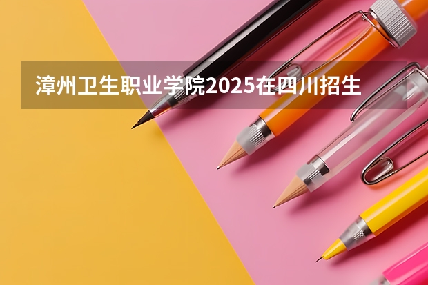 漳州卫生职业学院2025在四川招生计划预测