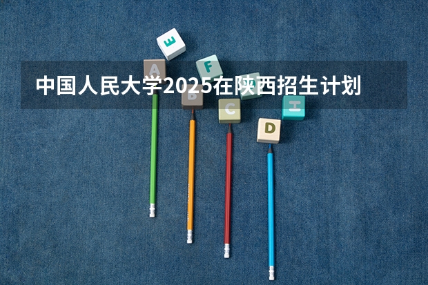 中国人民大学2025在陕西招生计划预测