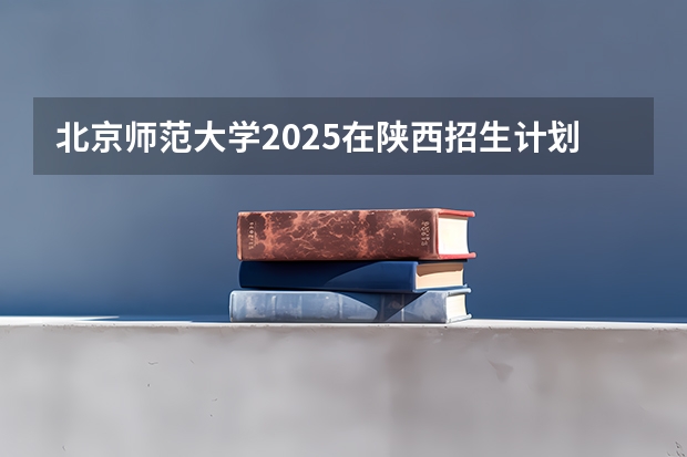 北京师范大学2025在陕西招生计划预测