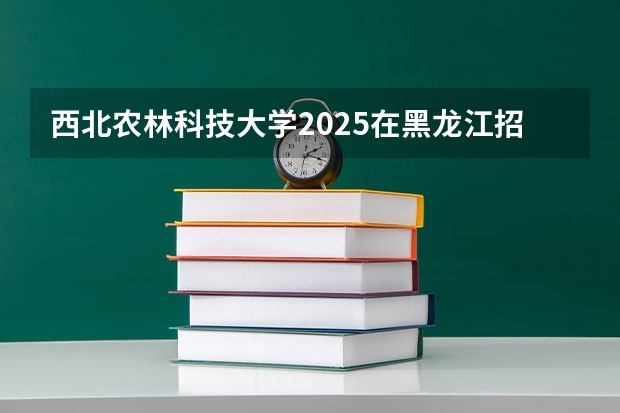 西北农林科技大学2025在黑龙江招生计划预测