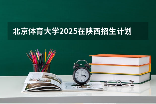 北京体育大学2025在陕西招生计划预测