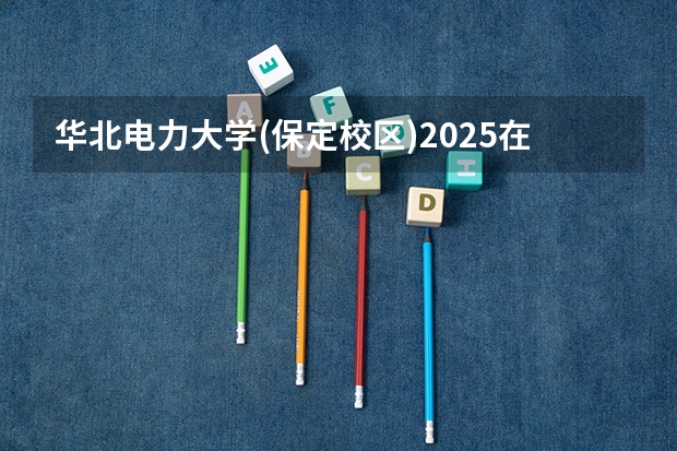 华北电力大学(保定校区)2025在陕西招生计划预测