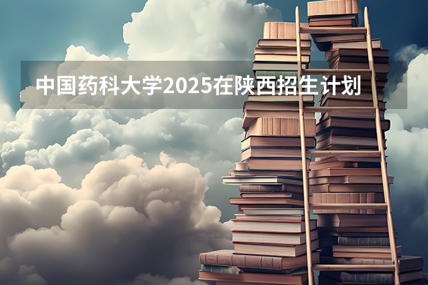 中国药科大学2025在陕西招生计划预测