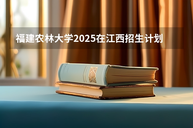 福建农林大学2025在江西招生计划预测