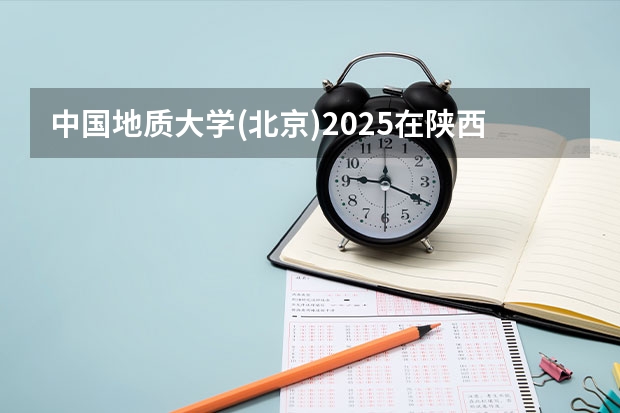 中国地质大学(北京)2025在陕西招生计划预测