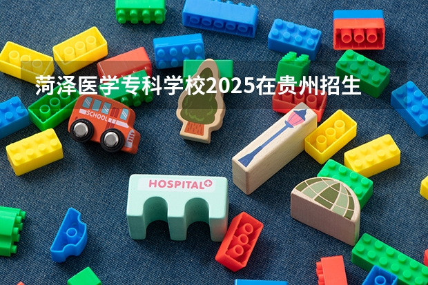 菏泽医学专科学校2025在贵州招生计划预测