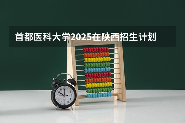 首都医科大学2025在陕西招生计划预测