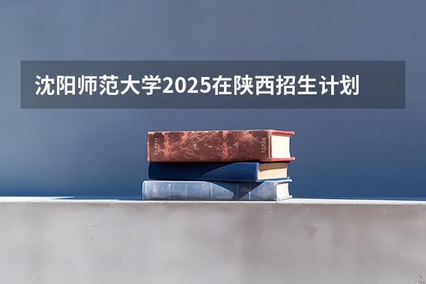 沈阳师范大学2025在陕西招生计划预测