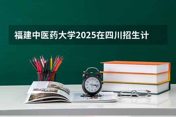 福建中医药大学2025在四川招生计划预测