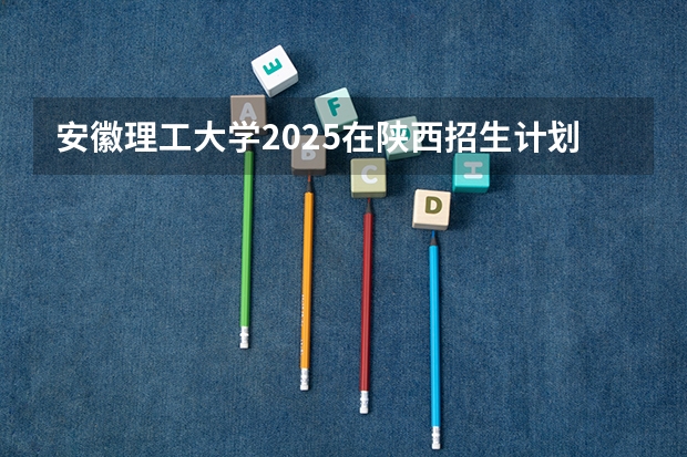 安徽理工大学2025在陕西招生计划预测