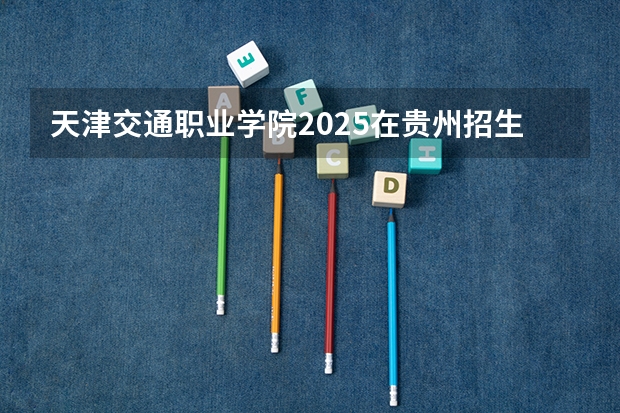 天津交通职业学院2025在贵州招生计划预测