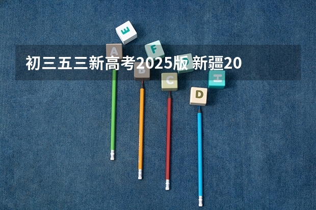 初三五三新高考2025版 新疆2025年是新高考还是老高考