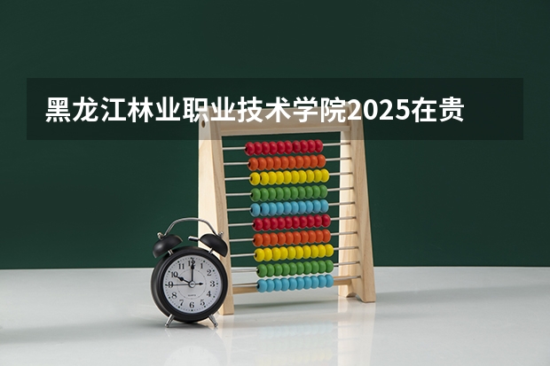 黑龙江林业职业技术学院2025在贵州招生计划预测