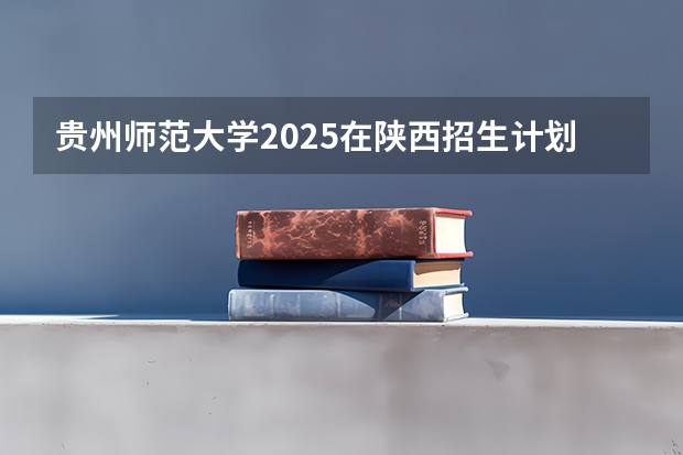 贵州师范大学2025在陕西招生计划预测