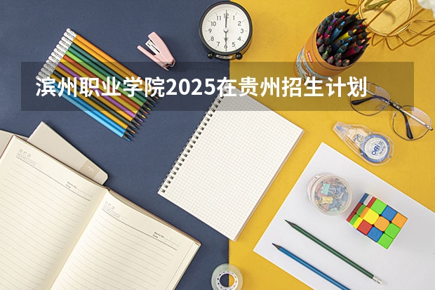 滨州职业学院2025在贵州招生计划预测