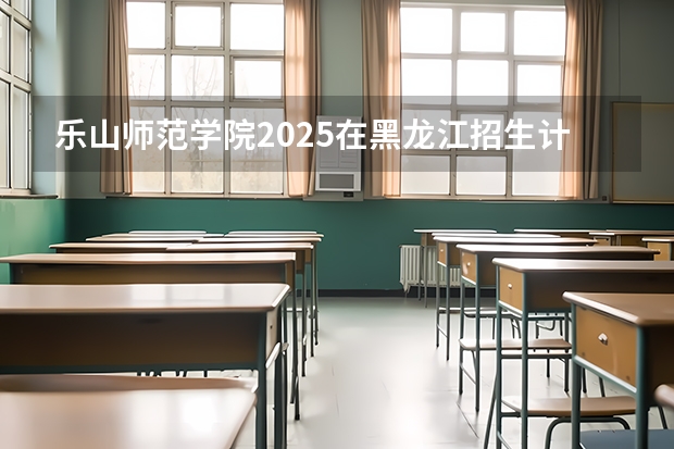乐山师范学院2025在黑龙江招生计划预测