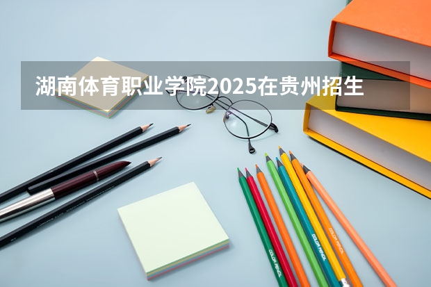 湖南体育职业学院2025在贵州招生计划预测