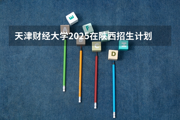 天津财经大学2025在陕西招生计划预测