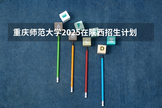 重庆师范大学2025在陕西招生计划预测