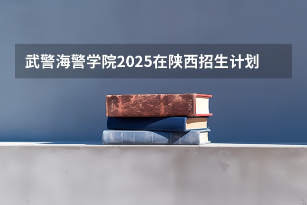 武警海警学院2025在陕西招生计划预测